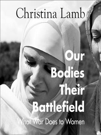 Christina Lamb: Our Bodies, Their Battlefield : What War Does to Women