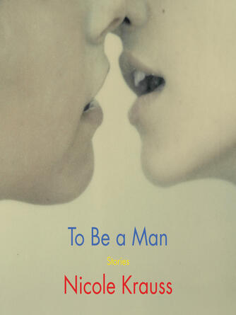 Nicole Krauss: To Be a Man : Stories