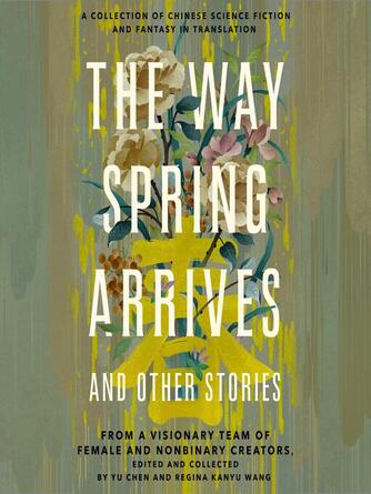 Yu Chen: The Way Spring Arrives and Other Stories : A Collection of Chinese Science Fiction and Fantasy in Translation from a Visionary Team of Female and Nonbinary Creators