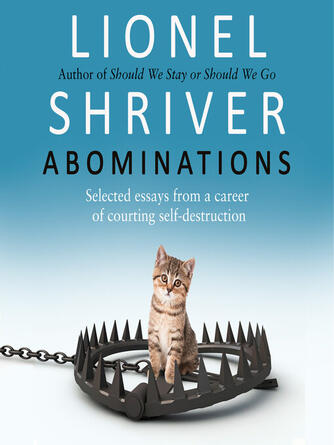 Lionel Shriver: Abominations : Selected essays from a career of courting self-destruction