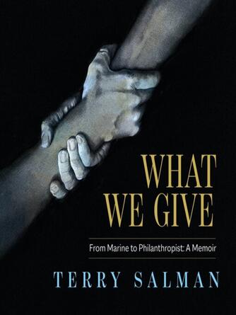 Terry Salman: What We Give: From Marine to Philanthropist : A Memoir