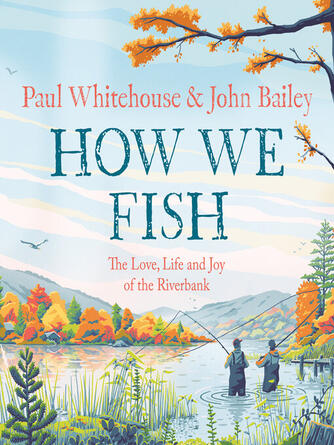 Paul Whitehouse: How We Fish : The new book from the fishing brains behind the hit TV series GONE FISHING, with a Foreword by Bob Mortimer