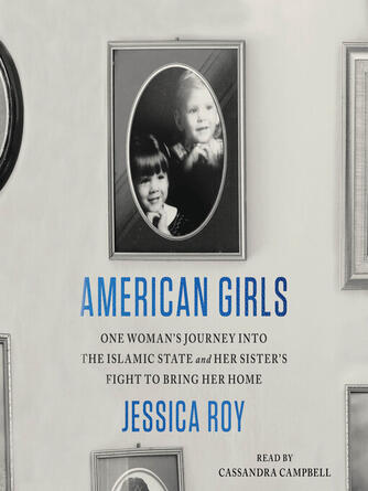 Jessica Roy: American Girls : One Woman's Journey into the Islamic State and Her Sister's Fight to Bring Her Home