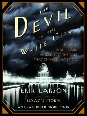 Erik Larson: The Devil in the White City : Murder, Magic, and Madness at the Fair That Changed America