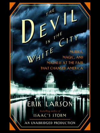 Erik Larson: The Devil in the White City : Murder, Magic, and Madness at the Fair That Changed America