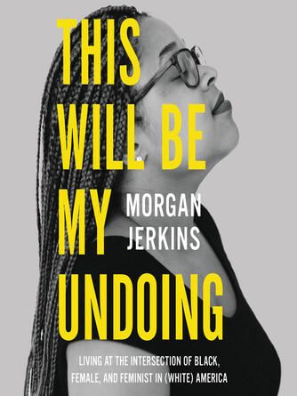 Morgan Jerkins: This Will Be My Undoing : Living at the Intersection of Black, Female, and Feminist in (White) America