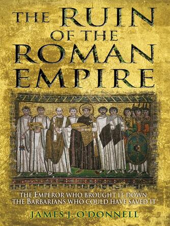 James J. O'Donnell: The Ruin of the Roman Empire : The Emperor Who Brought It Down, The Barbarians Who Could Have Saved It