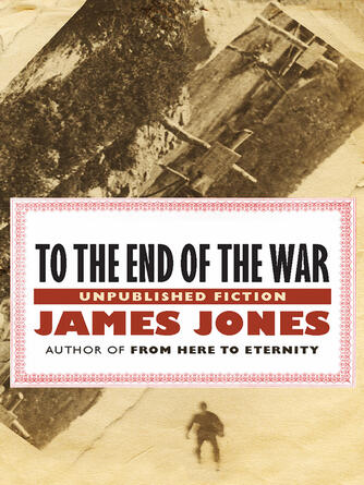 James Jones: To the End of the War : Unpublished Fiction