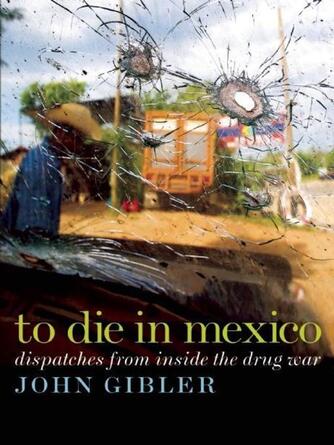 John Gibler: To Die in Mexico : Dispatches from Inside the Drug War