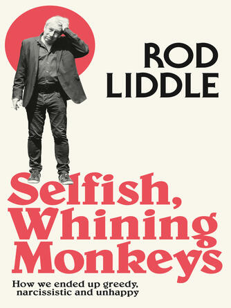 Rod Liddle: Selfish Whining Monkeys : How we Ended Up Greedy, Narcissistic and Unhappy