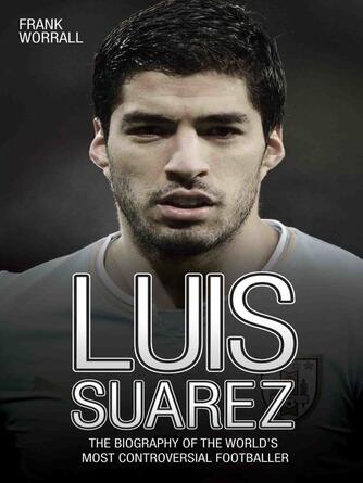 Frank Worrall: Luis Suarez--The Biography of the World's Most Controversial Footballer