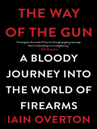 Iain Overton: The Way of the Gun : A Bloody Journey into the World of Firearms