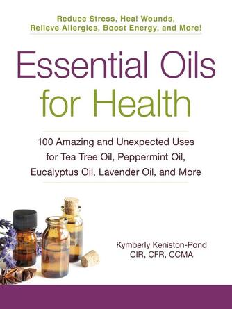 Kymberly Keniston-Pond: Essential Oils for Health : 100 Amazing and Unexpected Uses for Tea Tree Oil, Peppermint Oil, Eucalyptus Oil, Lavender Oil, and More