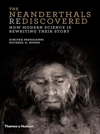 Dimitra Papagianni: The Neanderthals Rediscovered : How Modern Science is Rewriting Their Story