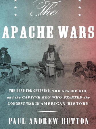 Paul Andrew Hutton: The Apache Wars : The Hunt for Geronimo, the Apache Kid, and the Captive Boy Who Started the Longest War in American History