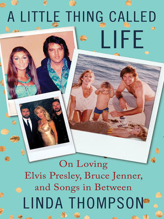 Linda Thompson: A Little Thing Called Life : On Loving Elvis Presley, Bruce Jenner, and Songs in Between