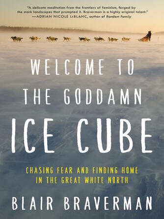 Blair Braverman: Welcome to the Goddamn Ice Cube : Chasing Fear and Finding Home in the Great White North
