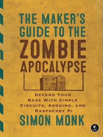 Simon Monk: The Maker's Guide to the Zombie Apocalypse : Defend Your Base with Simple Circuits, Arduino, and Raspberry Pi