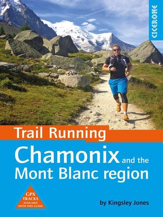 Kingsley Jones: Trail Running--Chamonix and the Mont Blanc Region : 40 Routes in the Chamonix Valley, Italy and Switzerland