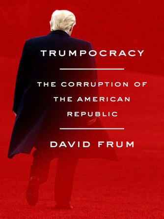 David Frum: Trumpocracy : The Corruption of the American Republic