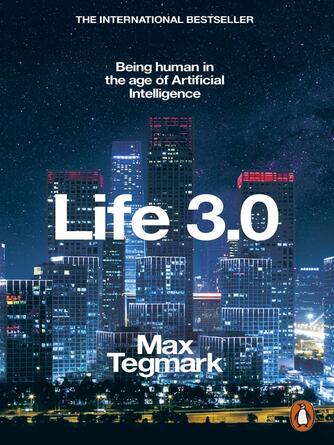 Max Tegmark: Life 3.0 : Being Human in the Age of Artificial Intelligence