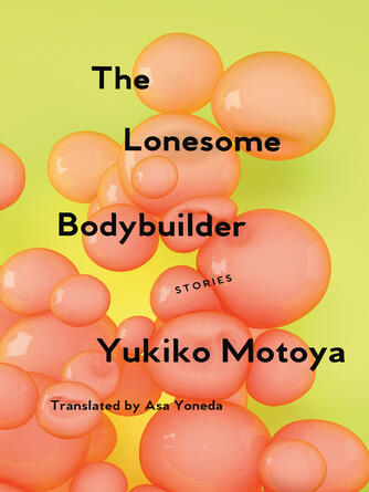 Yukiko Motoya: The Lonesome Bodybuilder : Stories