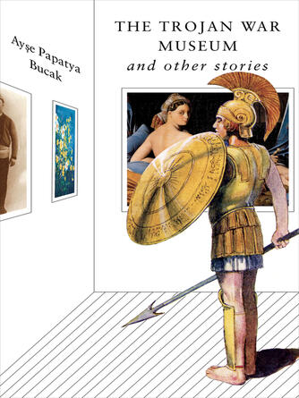 Ayse Papatya Bucak: The Trojan War Museum : and Other Stories