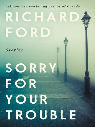 Richard Ford: Sorry for Your Trouble : Stories