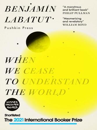 Benjamín Labatut: When We Cease to Understand the World : Shortlisted for the 2021 International Booker Prize