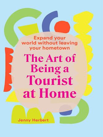Jenny Herbert: The Art of Being a Tourist at Home : Expand Your World Without Leaving Your Home Town