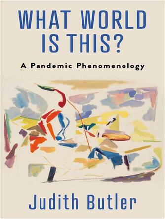 Judith Butler: What World Is This? : A Pandemic Phenomenology