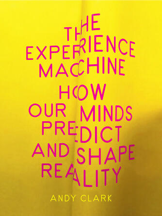 Andy Clark: The Experience Machine : How Our Minds Predict and Shape Reality