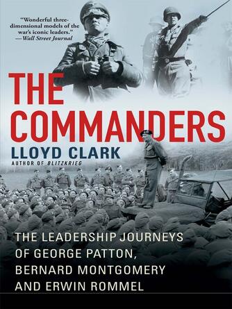 Lloyd Clark: The Commanders : The Leadership Journeys of George Patton, Bernard Montgomery, and Erwin Rommel