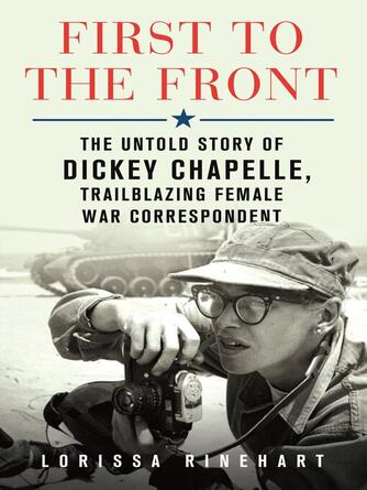 Lorissa Rinehart: First to the Front : The Untold Story of Dickey Chapelle, Trailblazing Female War Correspondent