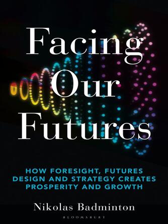 Nikolas Badminton: Facing Our Futures : How foresight, futures design and strategy creates prosperity and growth