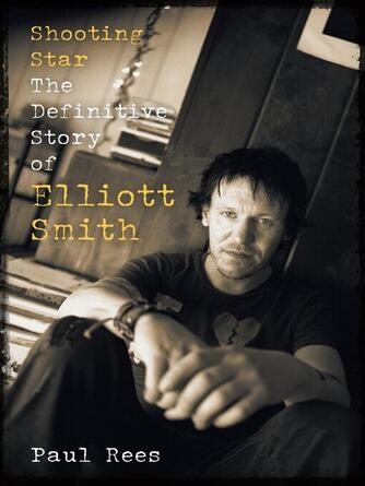 Paul Rees: Shooting Star : The Definitive Story of Elliott Smith