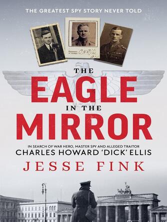 Jesse Fink: The Eagle in the Mirror : In Search of War Hero, Master Spy and Alleged Traitor Charles Howard 'Dick' Ellis