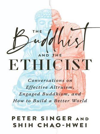 Peter Singer: The Buddhist and the Ethicist : Conversations on Effective Altruism, Engaged Buddhism, and How to Build a Better World