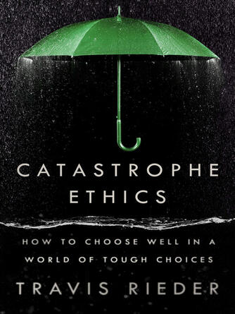 Travis Rieder: Catastrophe Ethics : How to Choose Well in a World of Tough Choices