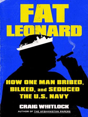 Craig Whitlock: Fat Leonard : How One Man Bribed, Bilked, and Seduced the U.S. Navy