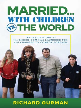 Richard Gurman: Married... With Children vs. the World : The Inside Story of the Shock-Com that Launched FOX and Changed TV Comedy Forever