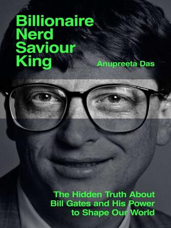 Anupreeta Das: Billionaire, Nerd, Saviour, King : The Hidden Truth About Bill Gates and His Power to Shape Our World