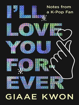 Giaae Kwon: I'll Love You Forever : Notes from a K-Pop Fan