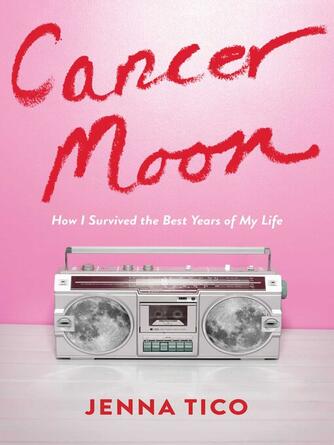 Jenna Tico: Cancer Moon : How I Survived the Best Years of My Life