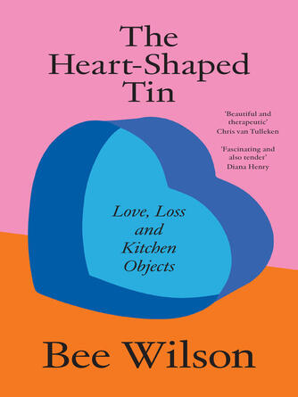 Bee Wilson: The Heart-Shaped Tin : Love, Loss and Kitchen Objects