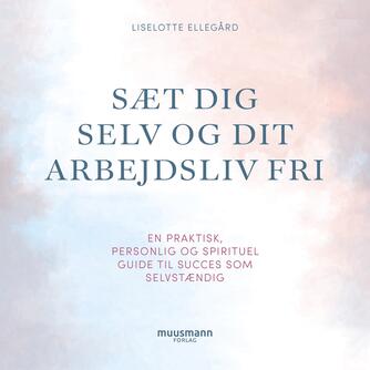 Liselotte Ellegård: Sæt dig selv og dit arbejdsliv fri : en praktisk, personlig og spirituel guide til succes som selvstændig