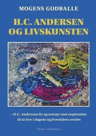 Mogens Godballe: H.C. Andersen og livskunsten : H.C. Andersens liv og eventyr som inspiration til at leve i dagens og fremtidens verden