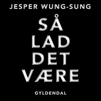 Jesper Wung-Sung: Så lad det være : essays og noveller