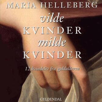 Maria Helleberg: Vilde kvinder, milde kvinder : 12 kvindeliv fra guldalderen
