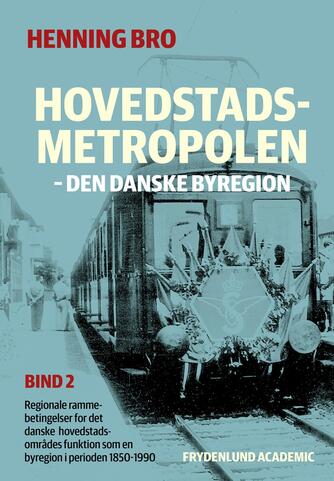 Henning Bro: Hovedstadsmetropolen : den danske byregion : regionale rammebetingelser for det danske hovedstadsområdes funktion som en byregion i perioden 1850-1990. Bind 2